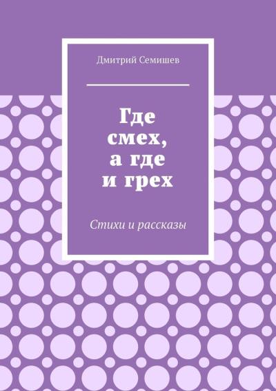 Книга Где смех, а где и грех. Стихи и рассказы (Дмитрий Семишев)